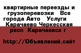 квартирные переезды и грузоперевозки - Все города Авто » Услуги   . Карачаево-Черкесская респ.,Карачаевск г.